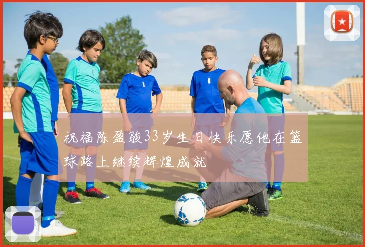 祝福陈盈骏33岁生日快乐愿他在篮球路上继续辉煌成就