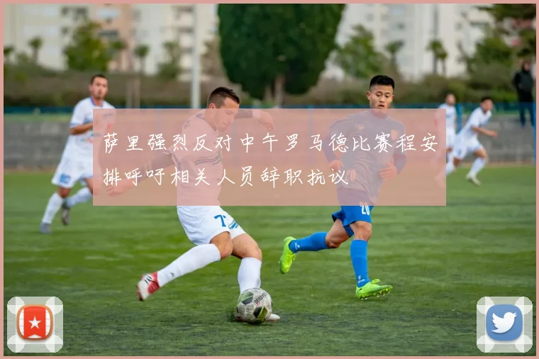 萨里强烈反对中午罗马德比赛程安排呼吁相关人员辞职抗议