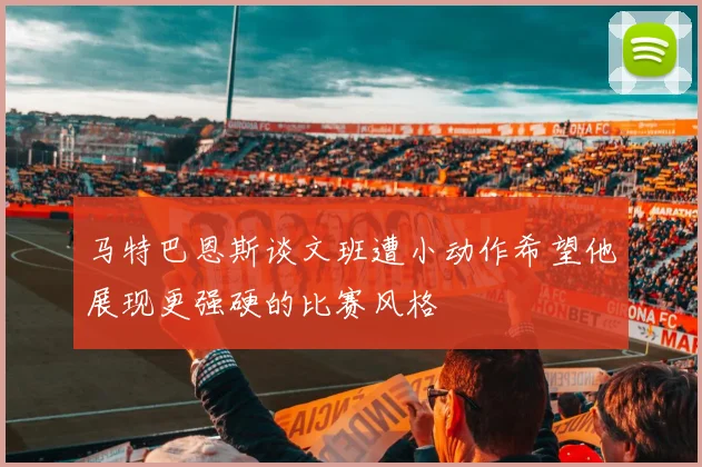 马特巴恩斯谈文班遭小动作希望他展现更强硬的比赛风格