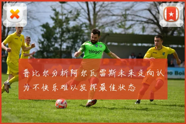 普比尔分析阿尔瓦雷斯未来走向认为不快乐难以发挥最佳状态