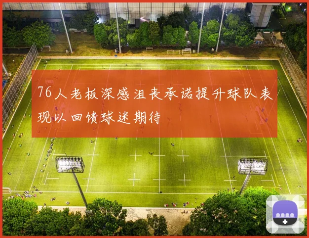 76人老板深感沮丧承诺提升球队表现以回馈球迷期待