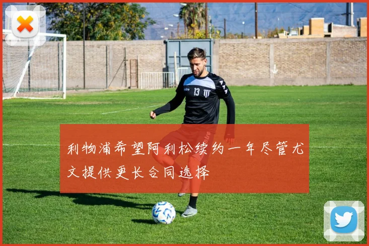 利物浦希望阿利松续约一年尽管尤文提供更长合同选择