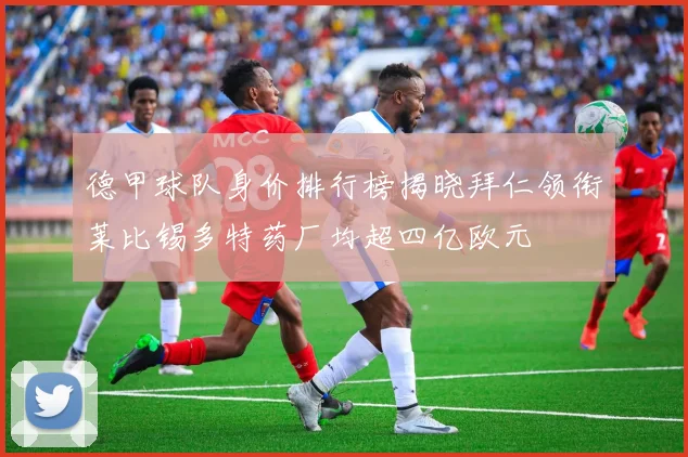 德甲球队身价排行榜揭晓拜仁领衔莱比锡多特药厂均超四亿欧元
