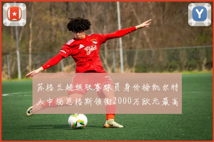 苏格兰超级联赛球员身价榜凯尔特人中场恩格斯领衔2000万欧元最高