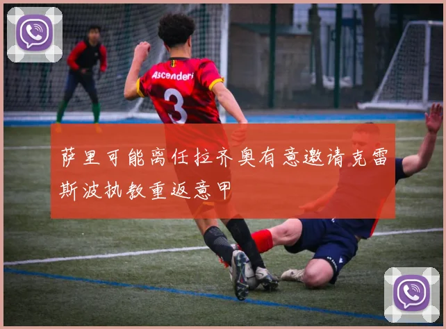 萨里可能离任拉齐奥有意邀请克雷斯波执教重返意甲
