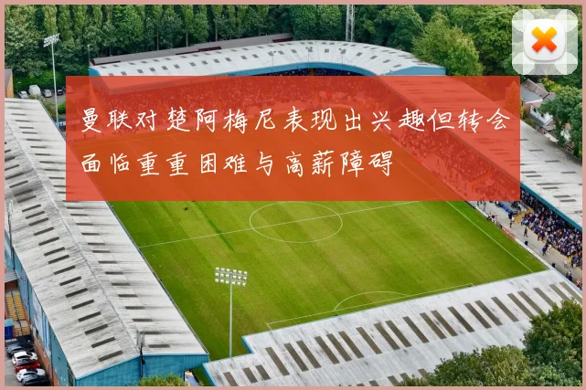 曼联对楚阿梅尼表现出兴趣但转会面临重重困难与高薪障碍