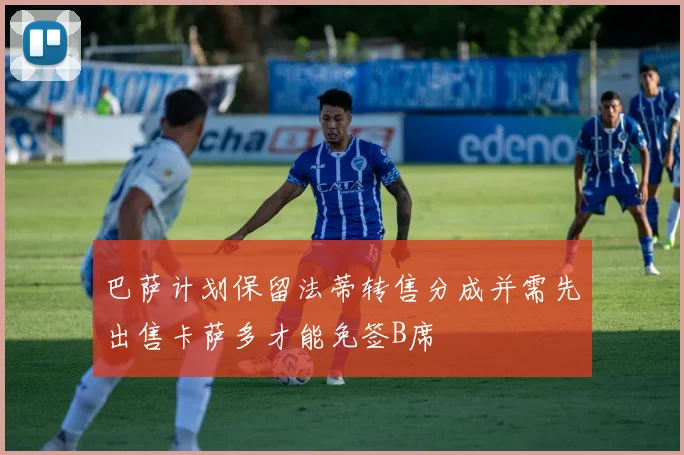 巴萨计划保留法蒂转售分成并需先出售卡萨多才能免签B席