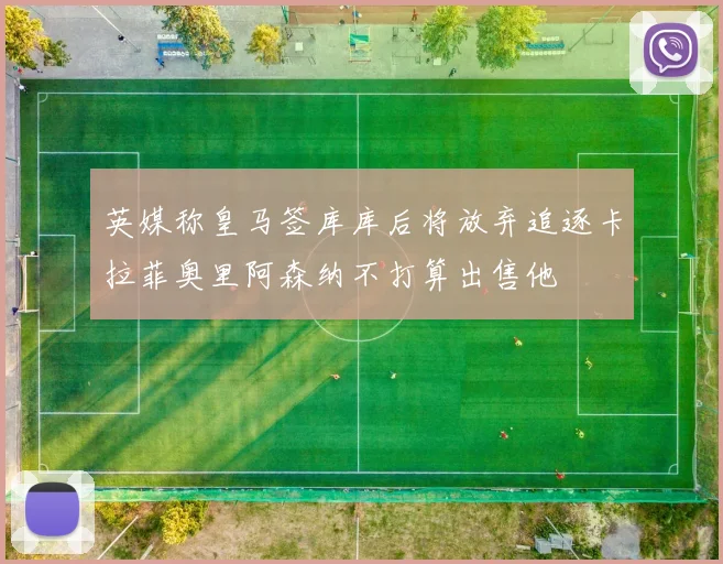 英媒称皇马签库库后将放弃追逐卡拉菲奥里阿森纳不打算出售他