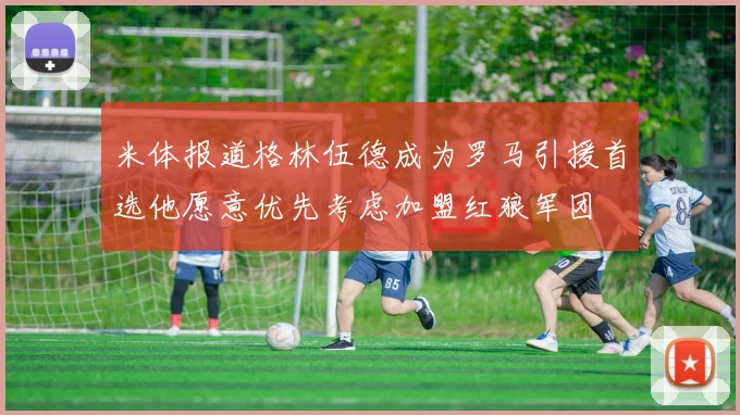 米体报道格林伍德成为罗马引援首选他愿意优先考虑加盟红狼军团