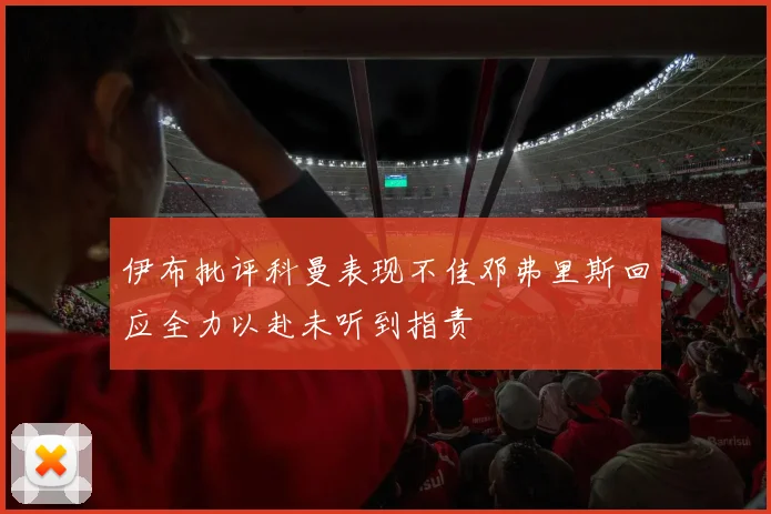 伊布批评科曼表现不佳邓弗里斯回应全力以赴未听到指责