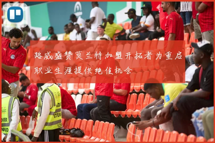路威盛赞莫兰特加盟开拓者为重启职业生涯提供绝佳机会