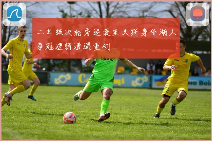 二年级次轮秀逆袭里夫斯身价湖人争冠逻辑遭遇重创
