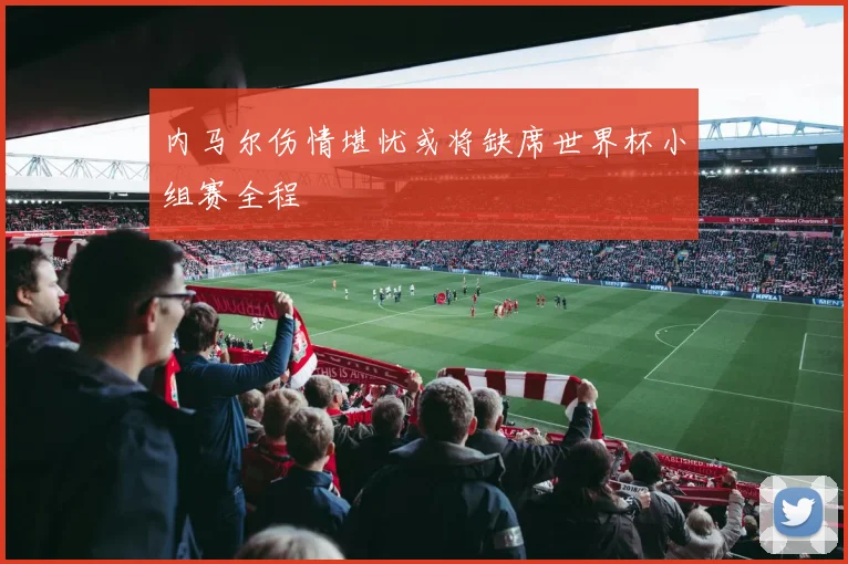 内马尔伤情堪忧或将缺席世界杯小组赛全程
