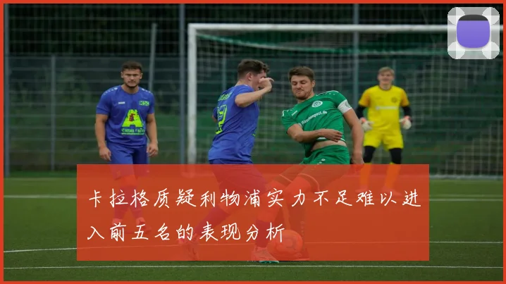 卡拉格质疑利物浦实力不足难以进入前五名的表现分析