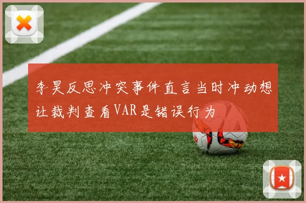 李昊反思冲突事件直言当时冲动想让裁判查看VAR是错误行为