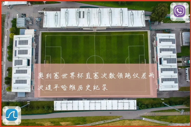 奥利塞世界杯直塞次数领跑仅差两次追平哈维历史纪录