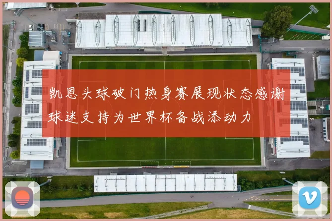凯恩头球破门热身赛展现状态感谢球迷支持为世界杯备战添动力