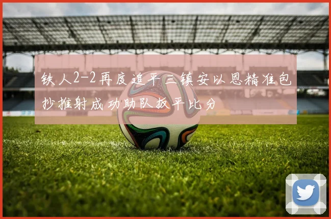 铁人2-2再度追平三镇安以恩精准包抄推射成功助队扳平比分