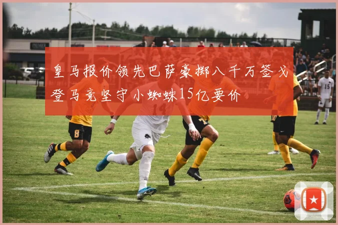 皇马报价领先巴萨豪掷八千万签戈登马竞坚守小蜘蛛15亿要价