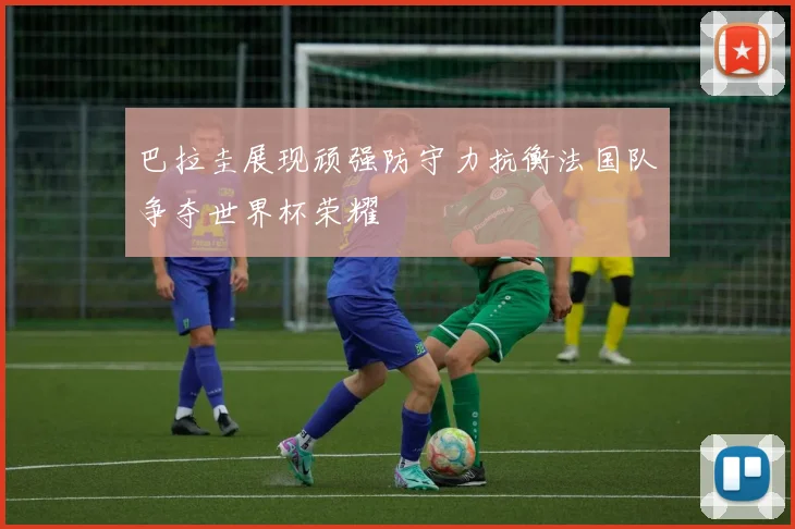 巴拉圭展现顽强防守力抗衡法国队争夺世界杯荣耀