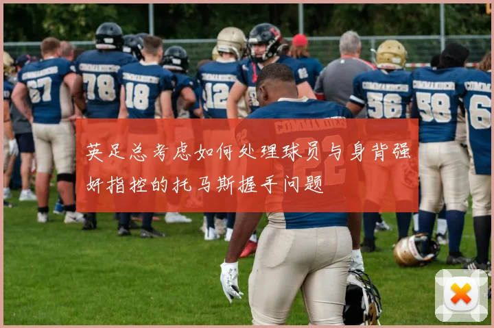 英足总考虑如何处理球员与身背强奸指控的托马斯握手问题