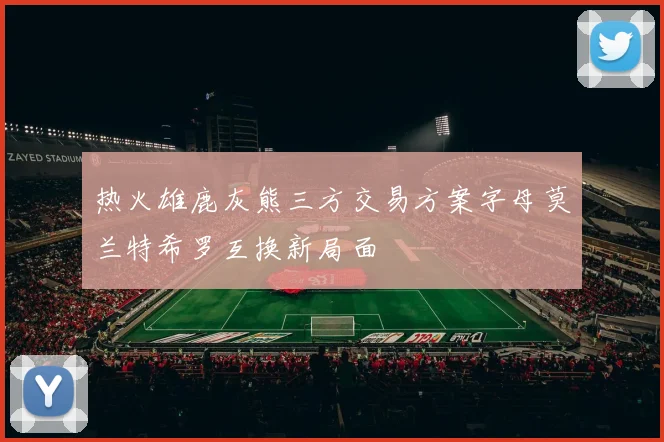 热火雄鹿灰熊三方交易方案字母莫兰特希罗互换新局面
