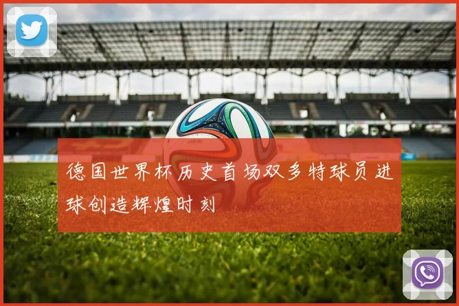 德国世界杯历史首场双多特球员进球创造辉煌时刻
