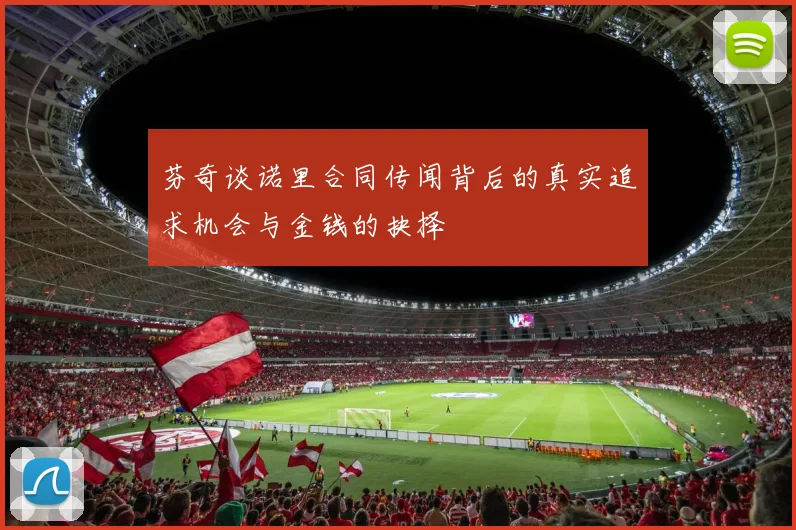 芬奇谈诺里合同传闻背后的真实追求机会与金钱的抉择